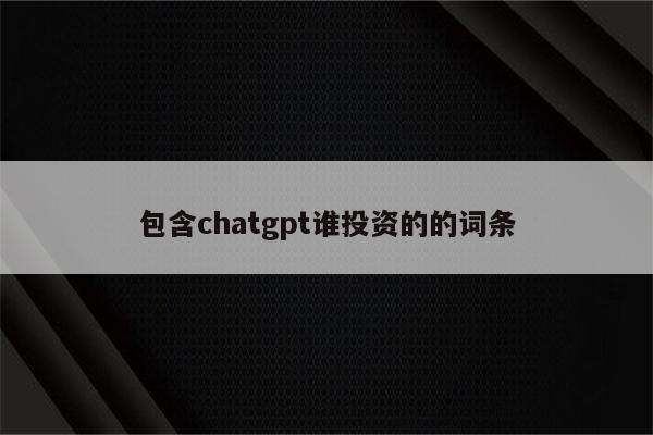 包含chatgpt谁投资的的词条
