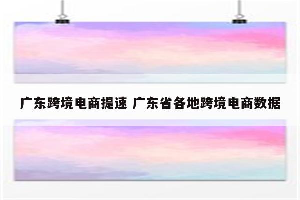 广东跨境电商提速 广东省各地跨境电商数据