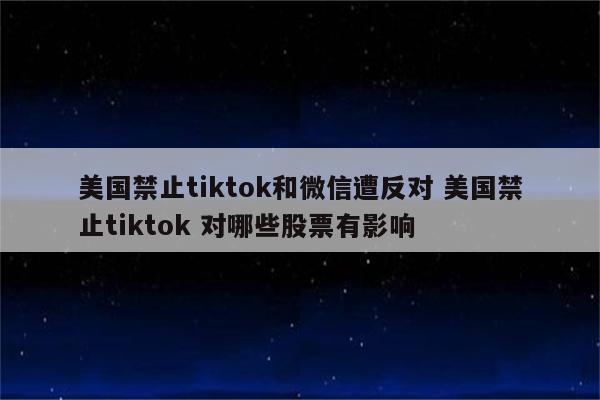 美国禁止tiktok和微信遭反对 美国禁止tiktok 对哪些股票有影响