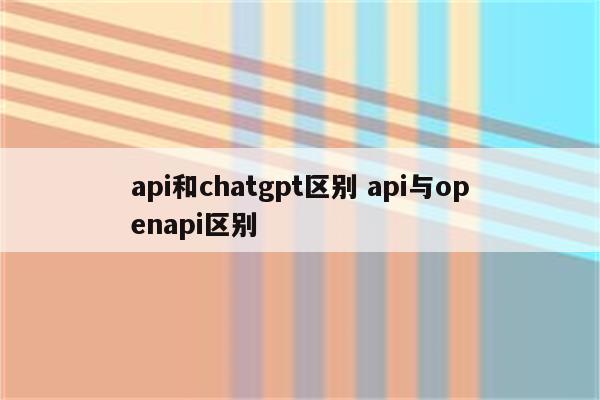 api和chatgpt区别 api与openapi区别