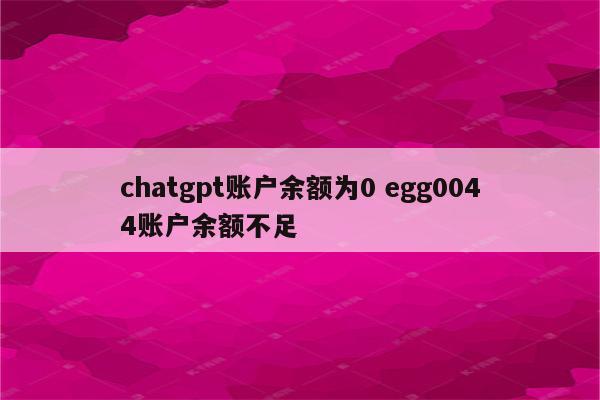 chatgpt账户余额为0 egg0044账户余额不足