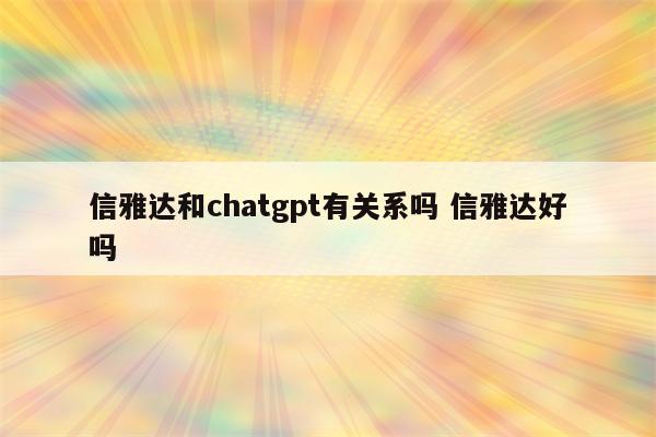 信雅达和chatgpt有关系吗 信雅达好吗