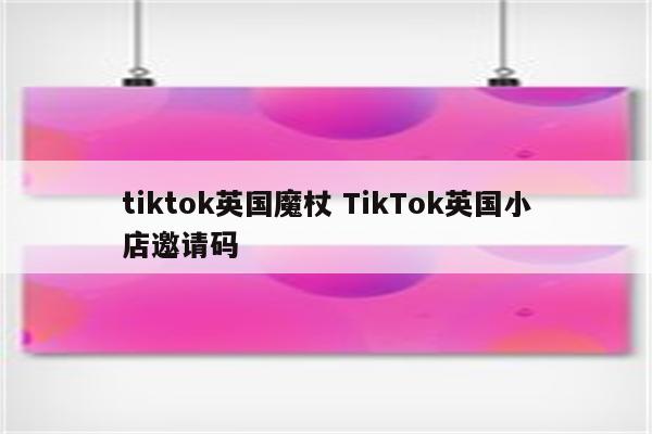 tiktok英国魔杖 TikTok英国小店邀请码