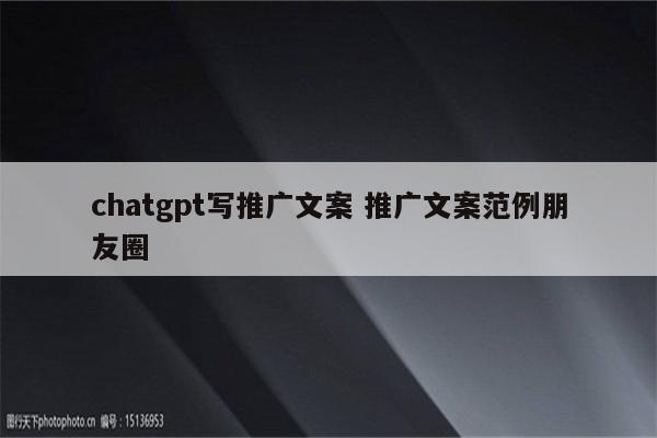 chatgpt写推广文案 推广文案范例朋友圈