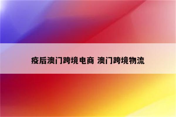 疫后澳门跨境电商 澳门跨境物流
