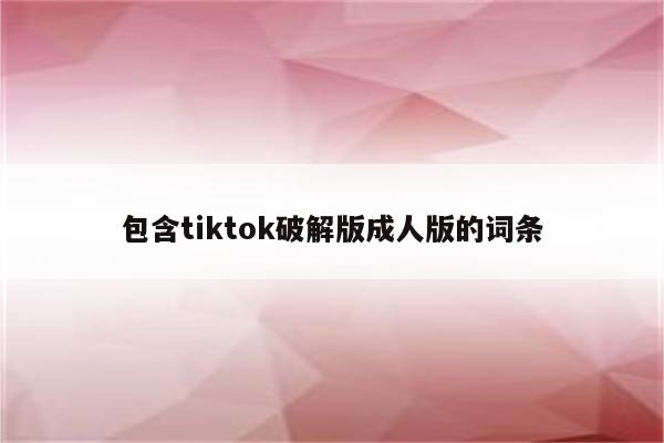 包含tiktok破解版成人版的词条