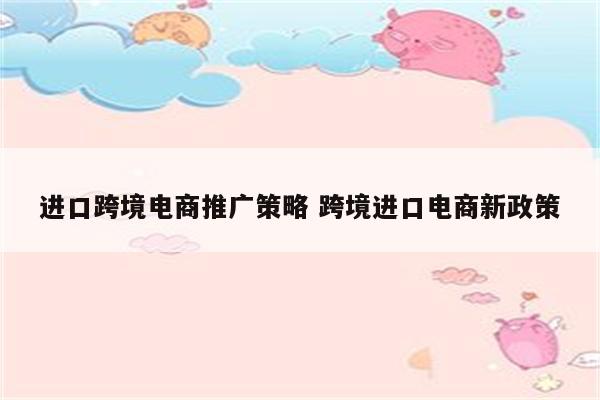进口跨境电商推广策略 跨境进口电商新政策