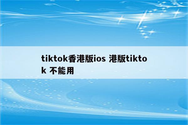 tiktok香港版ios 港版tiktok 不能用