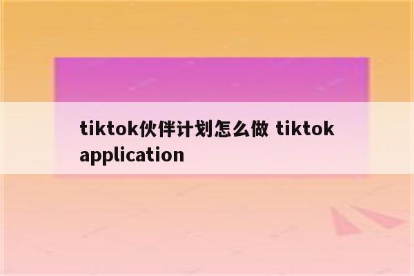 tiktok伙伴计划怎么做 tiktokapplication