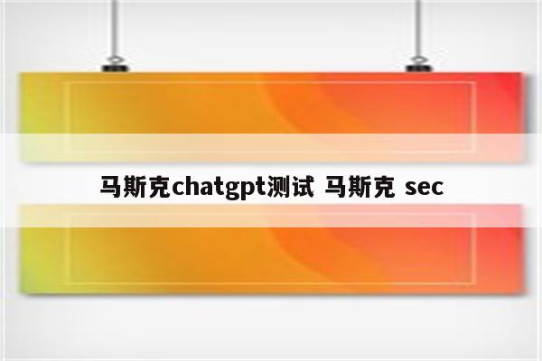 马斯克chatgpt测试 马斯克 sec
