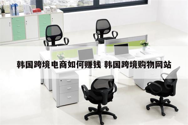 韩国跨境电商如何赚钱 韩国跨境购物网站