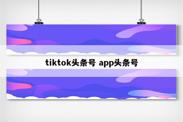 tiktok头条号 app头条号