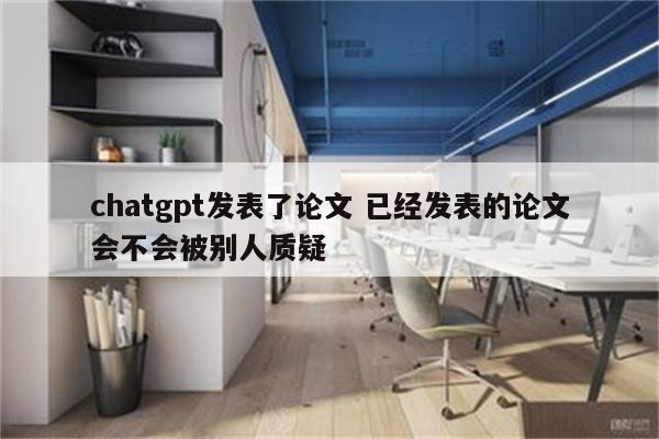 chatgpt发表了论文 已经发表的论文会不会被别人质疑