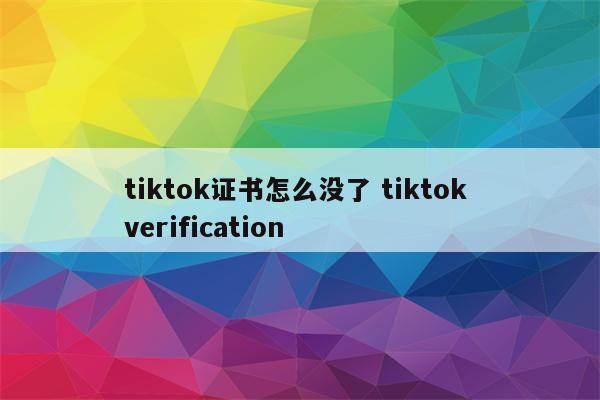 tiktok证书怎么没了 tiktok verification