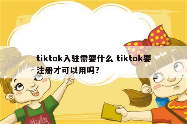 tiktok入驻需要什么 tiktok要注册才可以用吗?