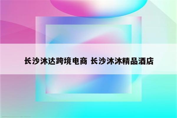 长沙沐达跨境电商 长沙沐沐精品酒店