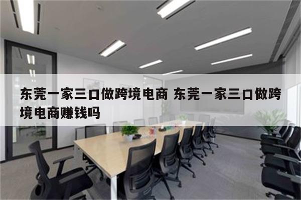 东莞一家三口做跨境电商 东莞一家三口做跨境电商赚钱吗