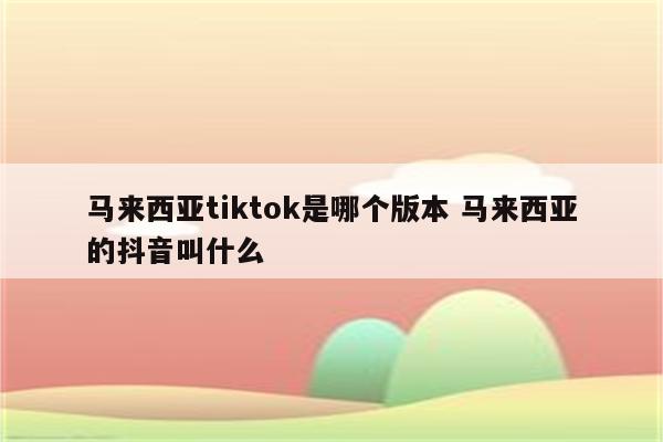马来西亚tiktok是哪个版本 马来西亚的抖音叫什么