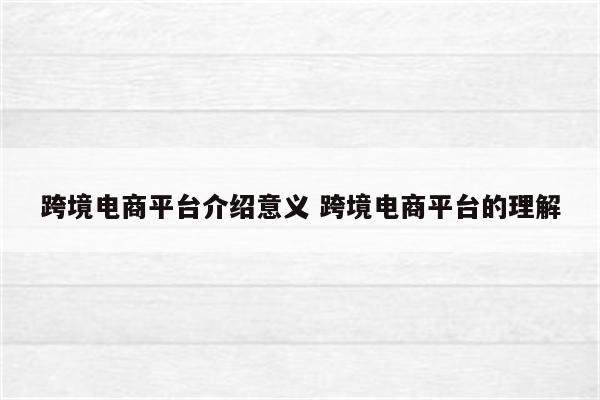 跨境电商平台介绍意义 跨境电商平台的理解