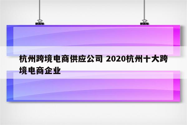 杭州跨境电商供应公司 2020杭州十大跨境电商企业
