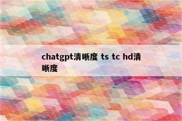 chatgpt清晰度 ts tc hd清晰度