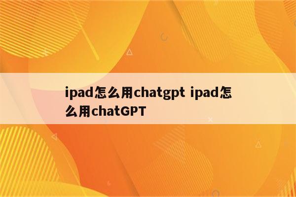 ipad怎么用chatgpt ipad怎么用chatGPT