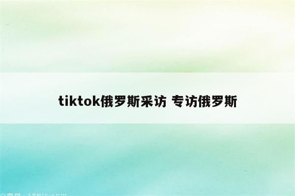 tiktok俄罗斯采访 专访俄罗斯