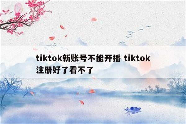 tiktok新账号不能开播 tiktok注册好了看不了