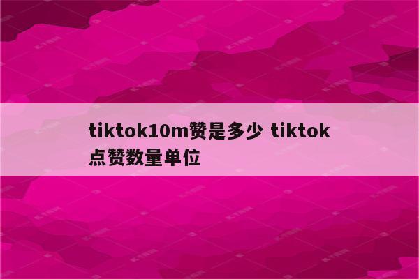 tiktok10m赞是多少 tiktok点赞数量单位
