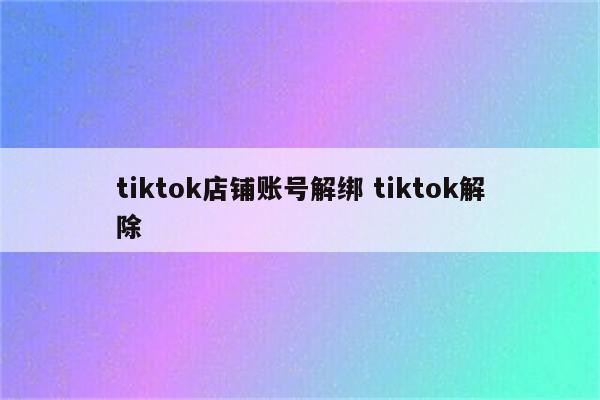 tiktok店铺账号解绑 tiktok解除