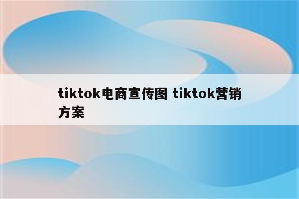 tiktok电商宣传图 tiktok营销方案
