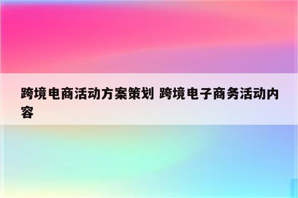 跨境电商活动方案策划 跨境电子商务活动内容