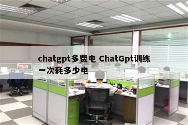 chatgpt多费电 ChatGpt训练一次耗多少电