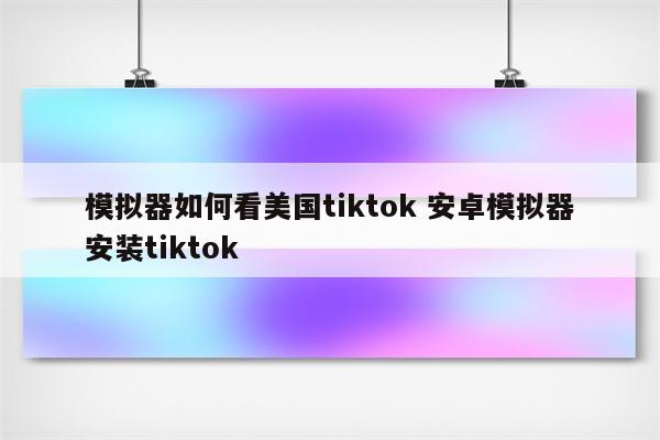 模拟器如何看美国tiktok 安卓模拟器安装tiktok