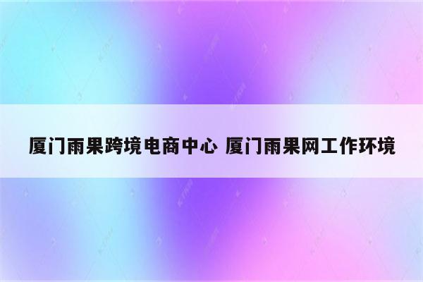 厦门雨果跨境电商中心 厦门雨果网工作环境