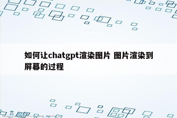 如何让chatgpt渲染图片 图片渲染到屏幕的过程