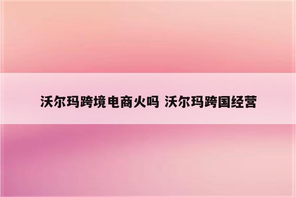 沃尔玛跨境电商火吗 沃尔玛跨国经营