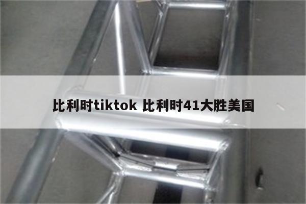 比利时tiktok 比利时41大胜美国