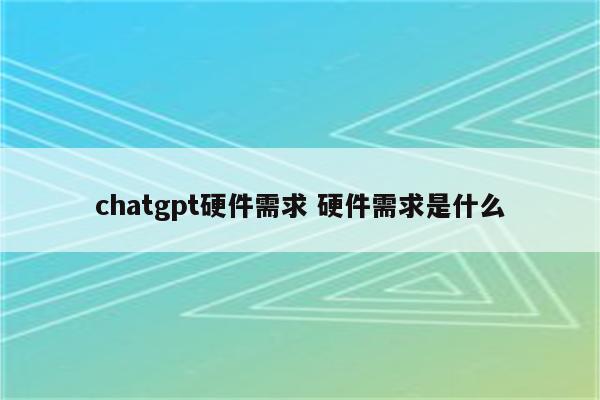 chatgpt硬件需求 硬件需求是什么