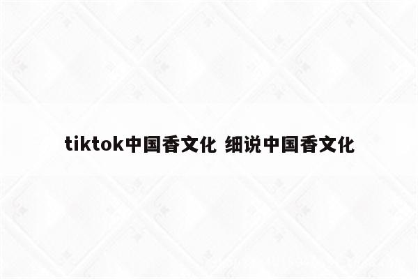 tiktok中国香文化 细说中国香文化