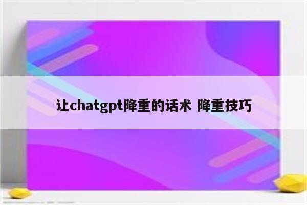 让chatgpt降重的话术 降重技巧