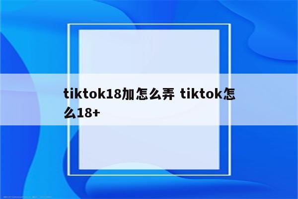 tiktok18加怎么弄 tiktok怎么18+