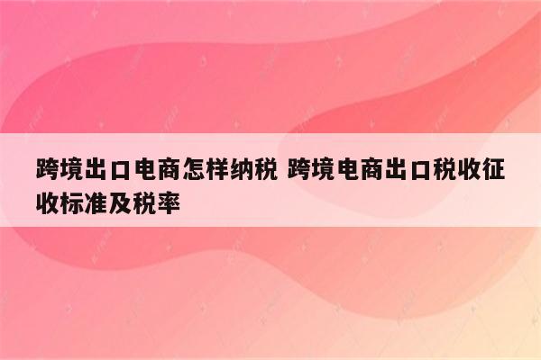 跨境出口电商怎样纳税 跨境电商出口税收征收标准及税率