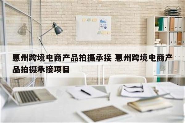 惠州跨境电商产品拍摄承接 惠州跨境电商产品拍摄承接项目