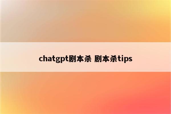 chatgpt剧本杀 剧本杀tips