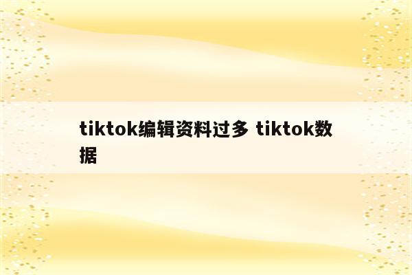 tiktok编辑资料过多 tiktok数据