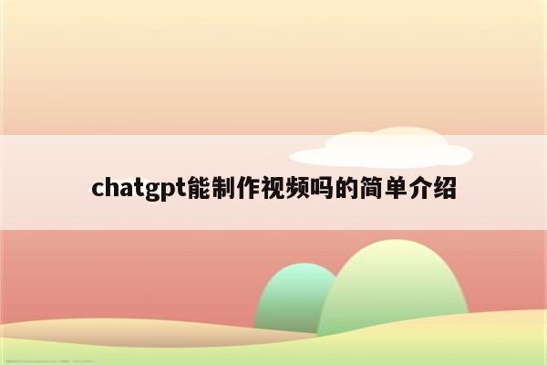 chatgpt能制作视频吗的简单介绍