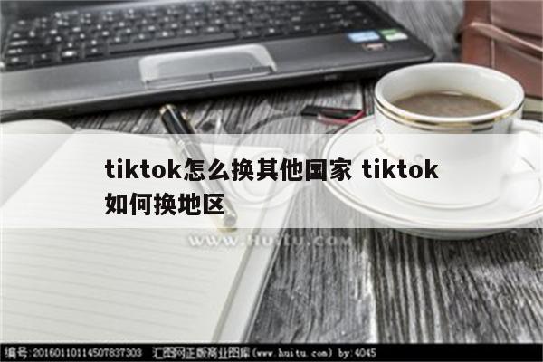 tiktok怎么换其他国家 tiktok如何换地区