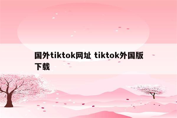国外tiktok网址 tiktok外国版下载