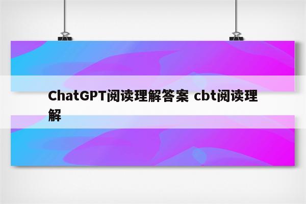 ChatGPT阅读理解答案 cbt阅读理解